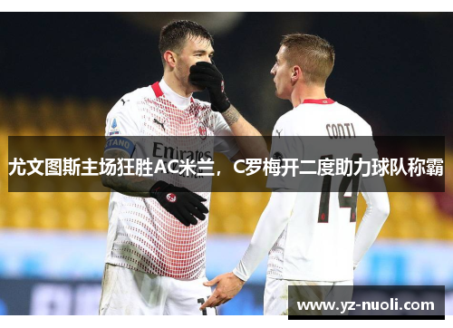 尤文图斯主场狂胜AC米兰，C罗梅开二度助力球队称霸