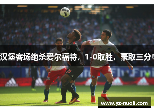 汉堡客场绝杀爱尔福特，1-0取胜，豪取三分！
