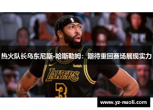 热火队长乌东尼斯-哈斯勒姆：期待重回赛场展现实力