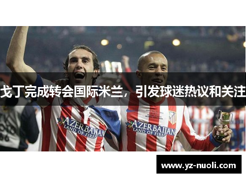 戈丁完成转会国际米兰，引发球迷热议和关注