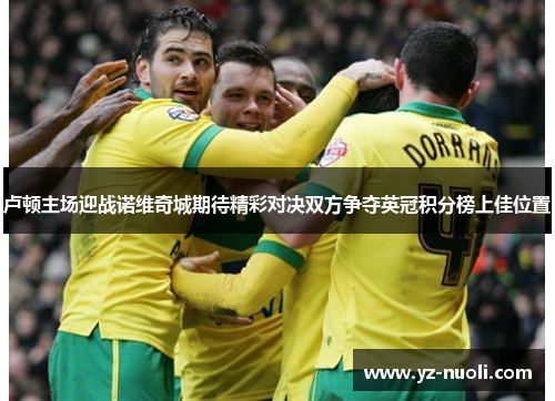 卢顿主场迎战诺维奇城期待精彩对决双方争夺英冠积分榜上佳位置