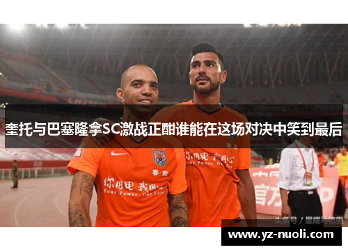 奎托与巴塞隆拿SC激战正酣谁能在这场对决中笑到最后