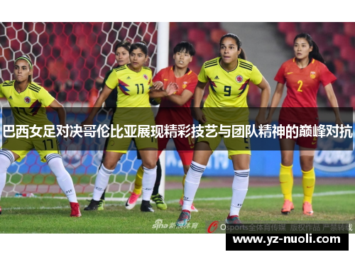 巴西女足对决哥伦比亚展现精彩技艺与团队精神的巅峰对抗