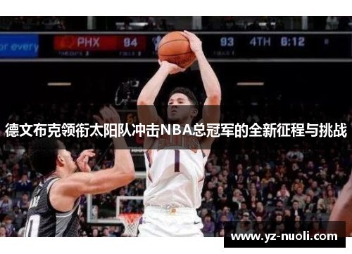 德文布克领衔太阳队冲击NBA总冠军的全新征程与挑战