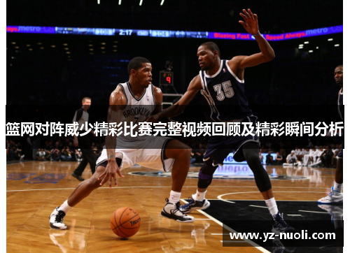 篮网对阵威少精彩比赛完整视频回顾及精彩瞬间分析