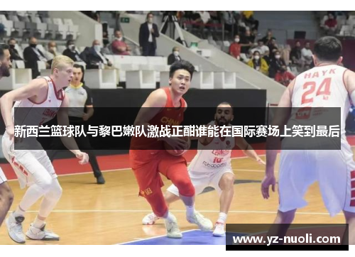 新西兰篮球队与黎巴嫩队激战正酣谁能在国际赛场上笑到最后
