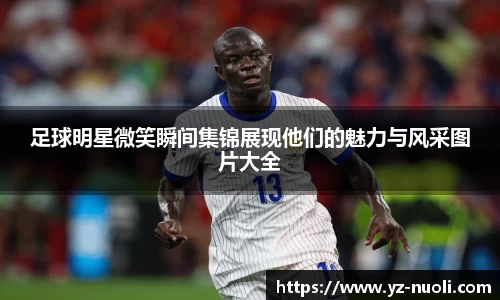 足球明星微笑瞬间集锦展现他们的魅力与风采图片大全