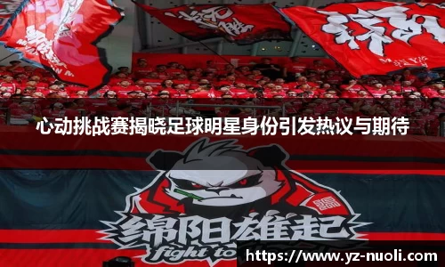 心动挑战赛揭晓足球明星身份引发热议与期待
