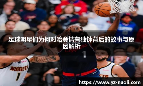 足球明星们为何对哈登情有独钟背后的故事与原因解析