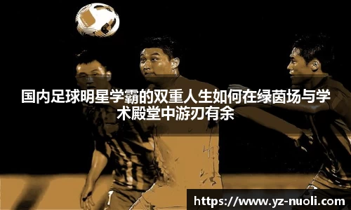 国内足球明星学霸的双重人生如何在绿茵场与学术殿堂中游刃有余