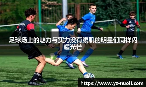 足球场上的魅力与实力没有腹肌的明星们同样闪耀光芒