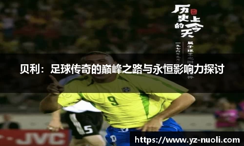 贝利：足球传奇的巅峰之路与永恒影响力探讨