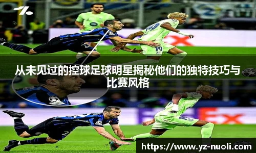 从未见过的控球足球明星揭秘他们的独特技巧与比赛风格